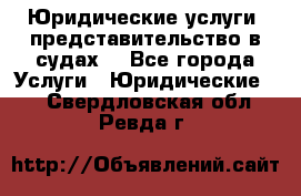 Юридические услуги, представительство в судах. - Все города Услуги » Юридические   . Свердловская обл.,Ревда г.